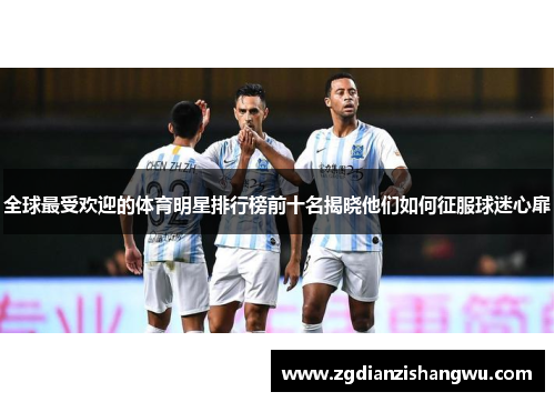 全球最受欢迎的体育明星排行榜前十名揭晓他们如何征服球迷心扉
