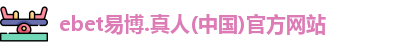 ebet易博.真人(中国)官方网站